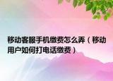 移动客服手机缴费怎么弄（移动用户如何打电话缴费）