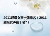 2011超级女声十强排名（2011超级女声前十名?）