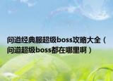 问道经典服超级boss攻略大全（问道超级boss都在哪里啊）