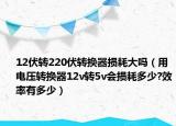 12伏转220伏转换器损耗大吗（用电压转换器12v转5v会损耗多少?效率有多少）