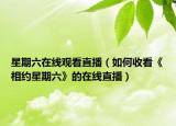 星期六在线观看直播（如何收看《相约星期六》的在线直播）