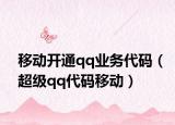 移动开通qq业务代码（超级qq代码移动）