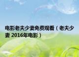 电影老夫少妻免费观看（老夫少妻 2016年电影）