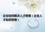 企业如何解决人才管理（企业人才如何管理）