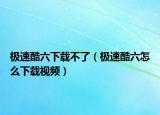 极速酷六下载不了（极速酷六怎么下载视频）
