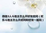 微信3人斗地主怎么开好友房间（欢乐斗地主怎么开房间和好友一起玩）