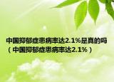 中国抑郁症患病率达2.1%是真的吗（中国抑郁症患病率达2.1%）