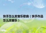 快手怎么发音乐歌曲（快手作品怎么改音乐）