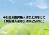 今日更新搜狗输入法怎么清除记忆（搜狗输入法怎么清除记忆词汇）