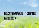 网店加盟货源（如何网店加盟）