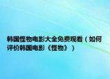 韩国怪物电影大全免费观看（如何评价韩国电影《怪物》）