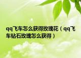 qq飞车怎么获得玫瑰花（qq飞车钻石玫瑰怎么获得）