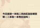 今日更新一本和二本的区别在哪里呢（二本和一本有区别吗）