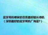 蓝牙耳机哪家的音质最好超长待机（深圳最好的蓝牙耳机厂商是?）