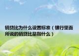 销贷比为什么设置标准（银行里面所说的销贷比是指什么）