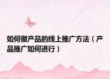 如何做产品的线上推广方法（产品推广如何进行）