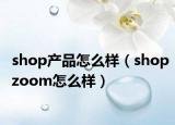 shop产品怎么样（shopzoom怎么样）