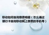 移动如何查询缴费明细（怎么通过银行卡查询移动网上缴费的手机号）
