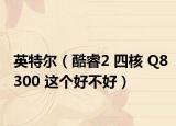 英特尔（酷睿2 四核 Q8300 这个好不好）