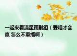一起来看流星雨剧组（爱唱才会赢 怎么不重播啊）