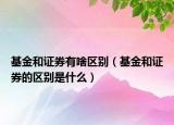 基金和证券有啥区别（基金和证券的区别是什么）