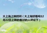 大上海上映时间（大上海好看吗12月22日上映的看过的人评论下）