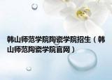 韩山师范学院陶瓷学院招生（韩山师范陶瓷学院官网）