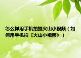 怎么样用手机拍摄火山小视频（如何用手机拍《火山小视频》）