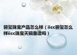 碧玺珠宝产品怎么样（iicc碧玺怎么样iicc珠宝天猫靠谱吗）