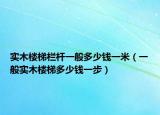 实木楼梯栏杆一般多少钱一米（一般实木楼梯多少钱一步）