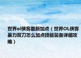 世界ol侠客最新加点（世界OL侠客暴力双刀怎么加点技能装备详细攻略）