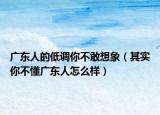 广东人的低调你不敢想象（其实你不懂广东人怎么样）
