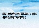 腾讯视频会员可以共享吗（腾讯视频会员可以共享吗）