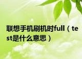 联想手机刷机时full（test是什么意思）