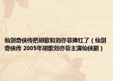 仙剑奇侠传把胡歌和刘亦菲捧红了（仙剑奇侠传 2005年胡歌刘亦菲主演仙侠剧）