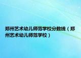 郑州艺术幼儿师范学校分数线（郑州艺术幼儿师范学校）