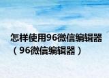 怎样使用96微信编辑器（96微信编辑器）