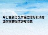 今日更新怎么屏蔽微信好友消息 如何屏蔽微信好友消息