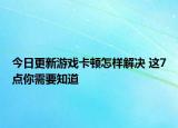 今日更新游戏卡顿怎样解决 这7点你需要知道