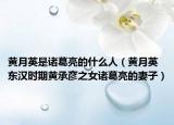 黄月英是诸葛亮的什么人（黄月英 东汉时期黄承彦之女诸葛亮的妻子）