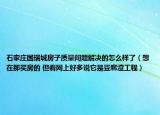 石家庄国瑞城房子质量问题解决的怎么样了（想在那买房的 但看网上好多说它是豆腐渣工程）