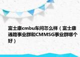 富士康cmbu车间怎么样（富士康通路事业群和CMMSG事业群哪个好）