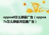 oppoa8怎么屏蔽广告（oppoa7x怎么屏蔽浏览器广告）