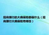 招商银行的大病保险都保什么（招商银行大病保险有哪些）