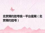 北京预约挂号统一平台官网（北京预约挂号）