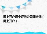 网上开户哪个证券公司佣金低（网上开户）
