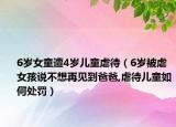 6岁女童遭4岁儿童虐待（6岁被虐女孩说不想再见到爸爸,虐待儿童如何处罚）