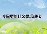 今日更新什么是后现代