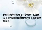 DNF传说中的妖怪（打金角大王和银角大王）活动的时间是什么时候（说准确点星期）
