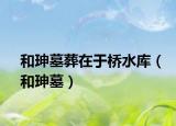 和珅墓葬在于桥水库（和珅墓）